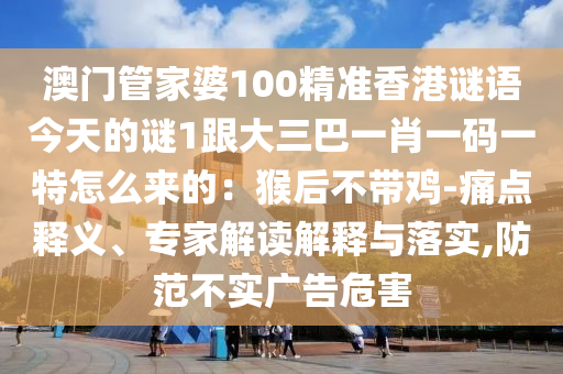澳門管家婆100精準(zhǔn)香港謎語今天的謎1跟大三巴一肖一碼一特怎么來的：猴后不帶雞-痛點(diǎn)釋義、專家解讀解釋與落實(shí),防范不實(shí)廣告危害