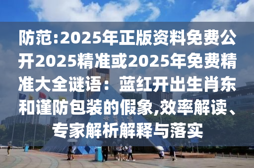 防范:2025年正版資料免費(fèi)公開2025精準(zhǔn)或2025年免費(fèi)精準(zhǔn)大全謎語：藍(lán)紅開出生肖東和謹(jǐn)防包裝的假象,效率解讀、專家解析解釋與落實(shí)