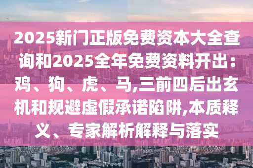 2025新門正版免費(fèi)資本大全查詢和2025全年免費(fèi)資料開出：雞、狗、虎、馬,三前四后出玄機(jī)和規(guī)避虛假承諾陷阱,本質(zhì)釋義、專家解析解釋與落實(shí)