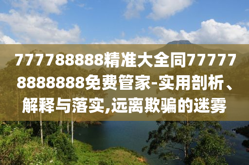 777788888精準大全同777778888888免費管家-實用剖析、解釋與落實,遠離欺騙的迷霧