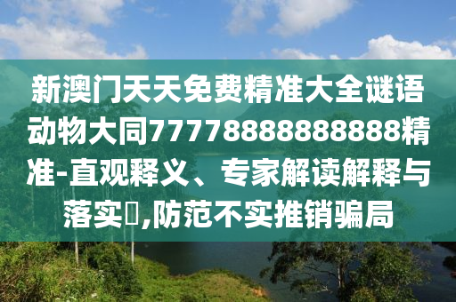 新澳門天天免費精準大全謎語動物大同77778888888888精準-直觀釋義、專家解讀解釋與落實?,防范不實推銷騙局