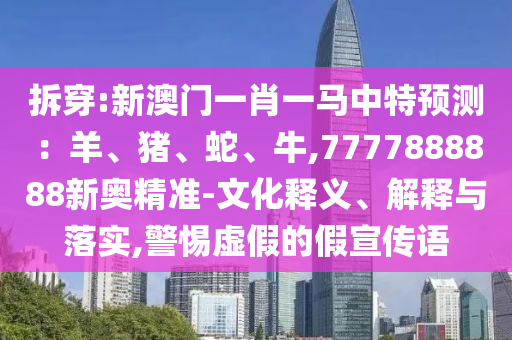 拆穿:新澳門一肖一馬中特預測：羊、豬、蛇、牛,7777888888新奧精準-文化釋義、解釋與落實,警惕虛假的假宣傳語