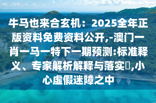 牛馬也來合玄機：2025全年正版資料免費資料公開,-澳門一肖一馬一特下一期預測:標準釋義、專家解析解釋與落實?,小心虛假迷障之中