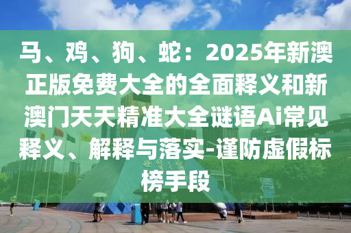 馬、雞、狗、蛇：2025年新澳正版免費大全的全面釋義和新澳門天天精準大全謎語Ai常見釋義、解釋與落實-謹防虛假標榜手段