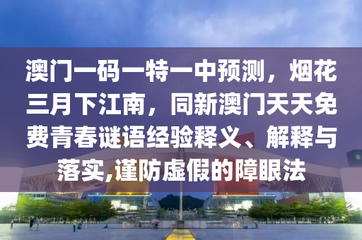 澳門一碼一特一中預測，煙花三月下江南，同新澳門天天免費青春謎語經(jīng)驗釋義、解釋與落實,謹防虛假的障眼法