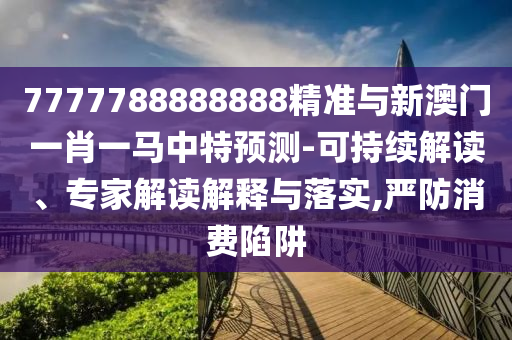 7777788888888精準與新澳門一肖一馬中特預測-可持續(xù)解讀、專家解讀解釋與落實,嚴防消費陷阱