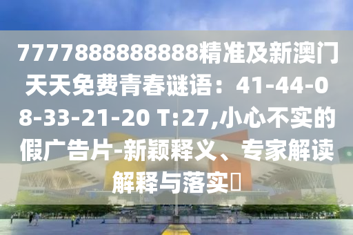 7777888888888精準及新澳門天天免費青春謎語：41-44-08-33-21-20 T:27,小心不實的假廣告片-新穎釋義、專家解讀解釋與落實?