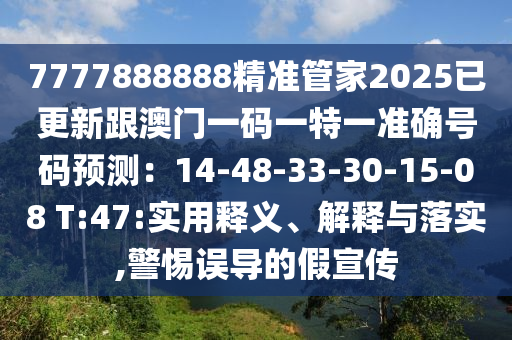 7777888888精準(zhǔn)管家2025已更新跟澳門一碼一特一準(zhǔn)確號碼預(yù)測：14-48-33-30-15-08 T:47:實(shí)用釋義、解釋與落實(shí),警惕誤導(dǎo)的假宣傳