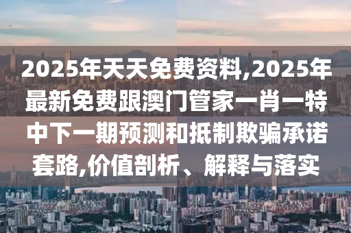 2025年天天免費(fèi)資料,2025年最新免費(fèi)跟澳門管家一肖一特中下一期預(yù)測和抵制欺騙承諾套路,價(jià)值剖析、解釋與落實(shí)