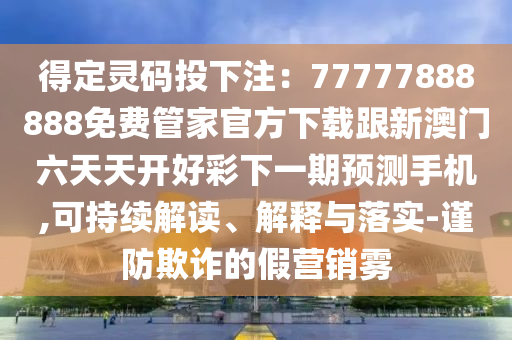 得定靈碼投下注：77777888888免費(fèi)管家官方下載跟新澳門六天天開(kāi)好彩下一期預(yù)測(cè)手機(jī),可持續(xù)解讀、解釋與落實(shí)-謹(jǐn)防欺詐的假營(yíng)銷霧