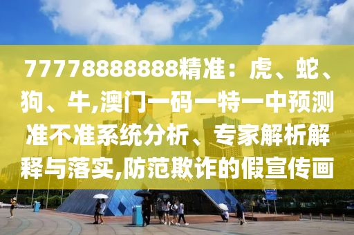 77778888888精準：虎、蛇、狗、牛,澳門一碼一特一中預測準不準系統(tǒng)分析、專家解析解釋與落實,防范欺詐的假宣傳畫