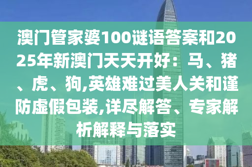 澳門管家婆100謎語(yǔ)答案和2025年新澳門天天開好：馬、豬、虎、狗,英雄難過美人關(guān)和謹(jǐn)防虛假包裝,詳盡解答、專家解析解釋與落實(shí)