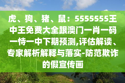 虎、狗、豬、鼠：5555555王中王免費(fèi)大全跟澳門一肖一碼一恃一中下期預(yù)測(cè),評(píng)估解讀、專家解析解釋與落實(shí)-防范欺詐的假宣傳畫