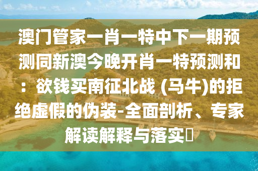 澳門管家一肖一特中下一期預(yù)測(cè)同新澳今晚開肖一特預(yù)測(cè)和：欲錢買南征北戰(zhàn) (馬牛)的拒絕虛假的偽裝-全面剖析、專家解讀解釋與落實(shí)?