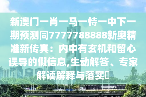 新澳門一肖一馬一恃一中下一期預(yù)測(cè)同7777788888新奧精準(zhǔn)新傳真：內(nèi)中有玄機(jī)和留心誤導(dǎo)的假信息,生動(dòng)解答、專家解讀解釋與落實(shí)?