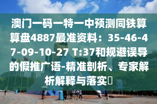 澳門一碼一特一中預(yù)測(cè)同鐵算算盤4887最準(zhǔn)資料：35-46-47-09-10-27 T:37和規(guī)避誤導(dǎo)的假推廣語(yǔ)-精準(zhǔn)剖析、專家解析解釋與落實(shí)?