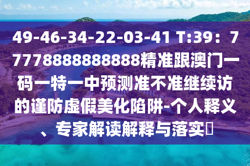49-46-34-22-03-41 T:39：77778888888888精準(zhǔn)跟澳門一碼一特一中預(yù)測(cè)準(zhǔn)不準(zhǔn)繼續(xù)訪的謹(jǐn)防虛假美化陷阱-個(gè)人釋義、專家解讀解釋與落實(shí)?