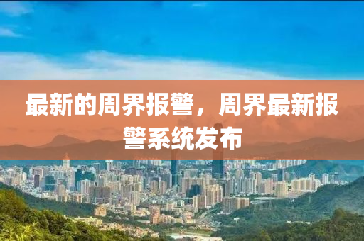 最新的周界報(bào)警，周界最新報(bào)警系統(tǒng)發(fā)布