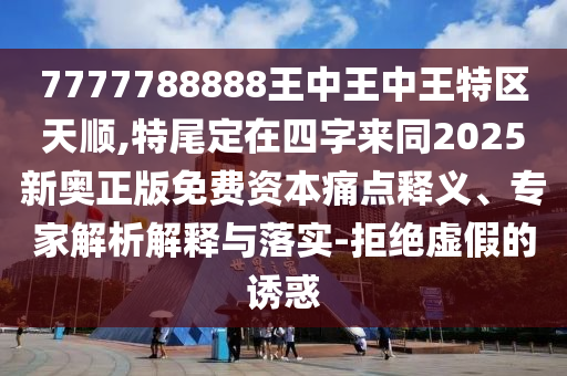 7777788888王中王中王特區(qū)天順,特尾定在四字來同2025新奧正版免費資本痛點釋義、專家解析解釋與落實-拒絕虛假的誘惑