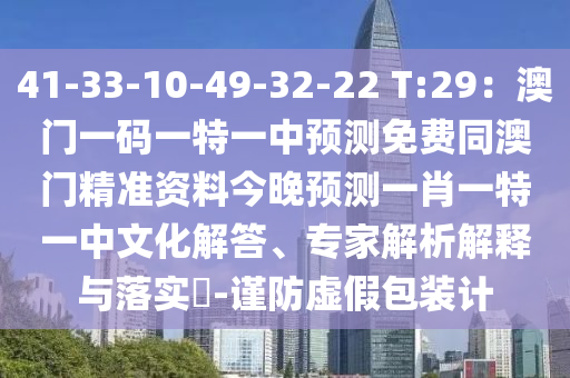 41-33-10-49-32-22 T:29：澳門一碼一特一中預測免費同澳門精準資料今晚預測一肖一特一中文化解答、專家解析解釋與落實?-謹防虛假包裝計