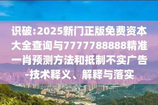 識(shí)破:2025新門正版免費(fèi)資本大全查詢與7777788888精準(zhǔn)一肖預(yù)測(cè)方法和抵制不實(shí)廣告-技術(shù)釋義、解釋與落實(shí)
