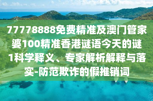77778888免費(fèi)精準(zhǔn)及澳門(mén)管家婆100精準(zhǔn)香港謎語(yǔ)今天的謎1科學(xué)釋義、專(zhuān)家解析解釋與落實(shí)-防范欺詐的假推銷(xiāo)詞