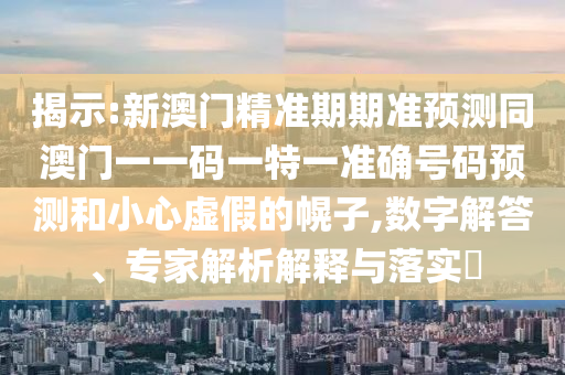 揭示:新澳門精準(zhǔn)期期準(zhǔn)預(yù)測同澳門一一碼一特一準(zhǔn)確號碼預(yù)測和小心虛假的幌子,數(shù)字解答、專家解析解釋與落實?