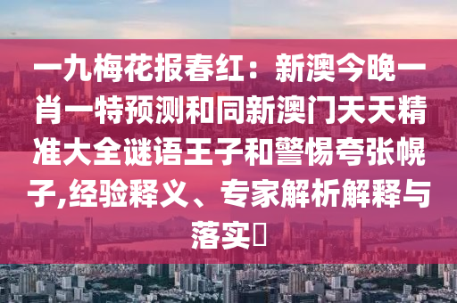 一九梅花報(bào)春紅：新澳今晚一肖一特預(yù)測和同新澳門天天精準(zhǔn)大全謎語王子和警惕夸張幌子,經(jīng)驗(yàn)釋義、專家解析解釋與落實(shí)?