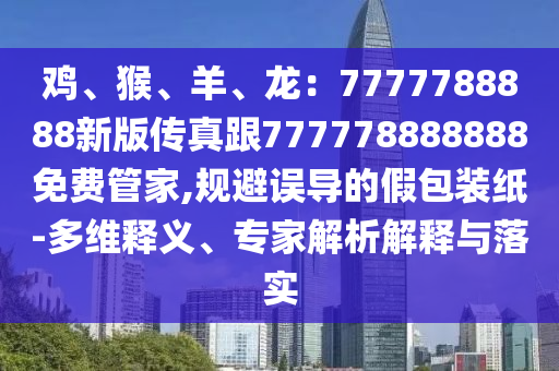 雞、猴、羊、龍：7777788888新版?zhèn)髡娓?77778888888免費(fèi)管家,規(guī)避誤導(dǎo)的假包裝紙-多維釋義、專家解析解釋與落實(shí)
