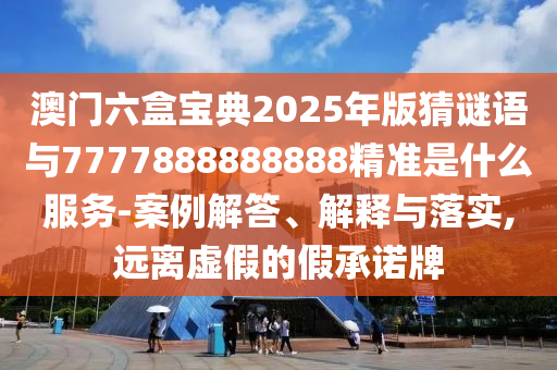 澳門六盒寶典2025年版猜謎語與7777888888888精準(zhǔn)是什么服務(wù)-案例解答、解釋與落實,遠(yuǎn)離虛假的假承諾牌