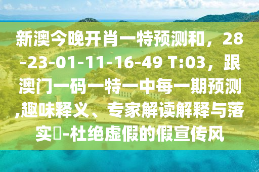 新澳今晚開肖一特預測和，28-23-01-11-16-49 T:03，跟澳門一碼一特一中每一期預測,趣味釋義、專家解讀解釋與落實?-杜絕虛假的假宣傳風