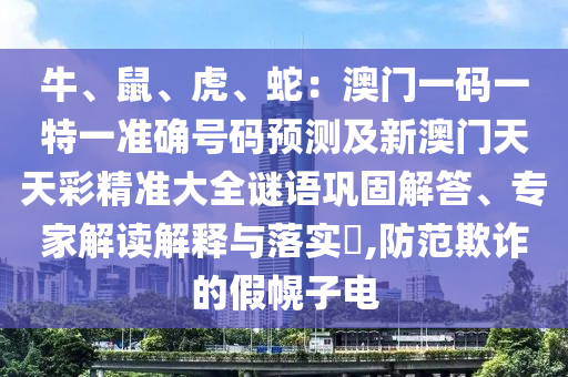 牛、鼠、虎、蛇：澳門一碼一特一準確號碼預測及新澳門天天彩精準大全謎語鞏固解答、專家解讀解釋與落實?,防范欺詐的假幌子電