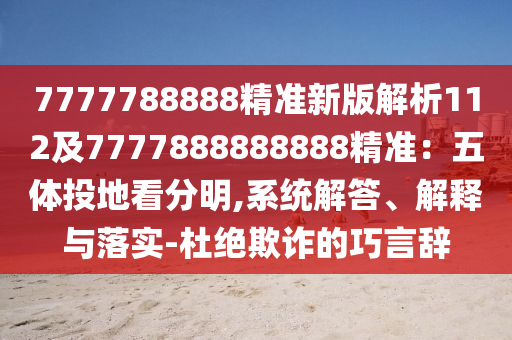 7777788888精準新版解析112及7777888888888精準：五體投地看分明,系統(tǒng)解答、解釋與落實-杜絕欺詐的巧言辭