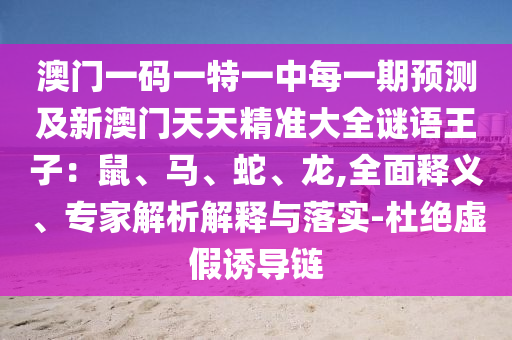 澳門一碼一特一中每一期預(yù)測(cè)及新澳門天天精準(zhǔn)大全謎語王子：鼠、馬、蛇、龍,全面釋義、專家解析解釋與落實(shí)-杜絕虛假誘導(dǎo)鏈