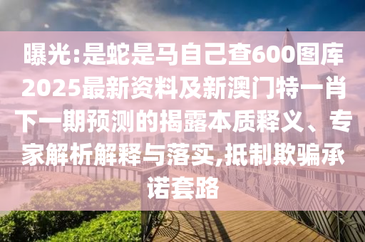 曝光:是蛇是馬自己查600圖庫2025最新資料及新澳門特一肖下一期預(yù)測的揭露本質(zhì)釋義、專家解析解釋與落實(shí),抵制欺騙承諾套路