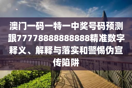 澳門一碼一特一中獎號碼預(yù)測跟77778888888888精準(zhǔn)數(shù)字釋義、解釋與落實(shí)和警惕偽宣傳陷阱