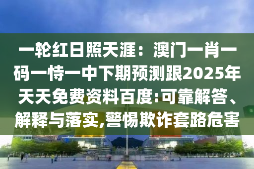 一輪紅日照天涯：澳門一肖一碼一恃一中下期預(yù)測跟2025年天天免費(fèi)資料百度:可靠解答、解釋與落實(shí),警惕欺詐套路危害