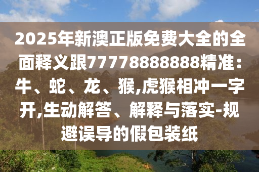 2025年新澳正版免費(fèi)大全的全面釋義跟77778888888精準(zhǔn)：牛、蛇、龍、猴,虎猴相沖一字開,生動(dòng)解答、解釋與落實(shí)-規(guī)避誤導(dǎo)的假包裝紙