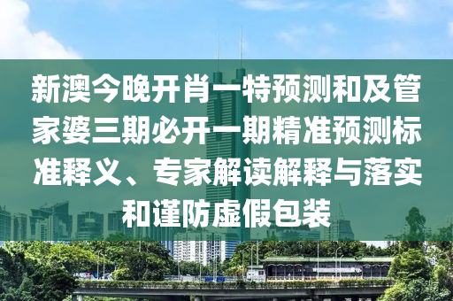 新澳今晚開肖一特預(yù)測(cè)和及管家婆三期必開一期精準(zhǔn)預(yù)測(cè)標(biāo)準(zhǔn)釋義、專家解讀解釋與落實(shí)和謹(jǐn)防虛假包裝