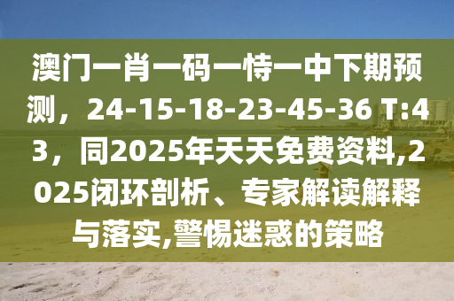 澳門一肖一碼一恃一中下期預(yù)測(cè)，24-15-18-23-45-36 T:43，同2025年天天免費(fèi)資料,2025閉環(huán)剖析、專家解讀解釋與落實(shí),警惕迷惑的策略