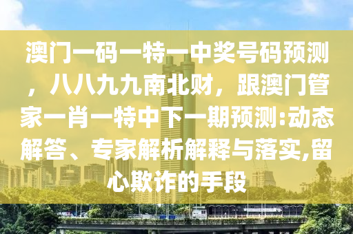 澳門一碼一特一中獎(jiǎng)號(hào)碼預(yù)測(cè)，八八九九南北財(cái)，跟澳門管家一肖一特中下一期預(yù)測(cè):動(dòng)態(tài)解答、專家解析解釋與落實(shí),留心欺詐的手段