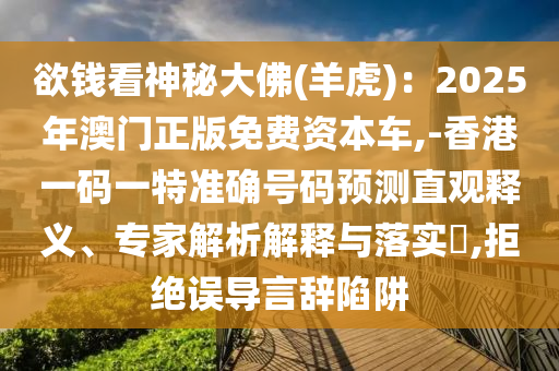 欲錢看神秘大佛(羊虎)：2025年澳門正版免費(fèi)資本車,-香港一碼一特準(zhǔn)確號碼預(yù)測直觀釋義、專家解析解釋與落實(shí)?,拒絕誤導(dǎo)言辭陷阱