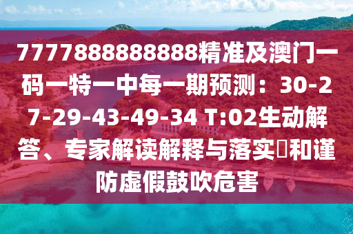 7777888888888精準(zhǔn)及澳門一碼一特一中每一期預(yù)測：30-27-29-43-49-34 T:02生動解答、專家解讀解釋與落實(shí)?和謹(jǐn)防虛假鼓吹危害