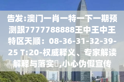 告發(fā):澳門一肖一特一下一期預(yù)測跟7777788888王中王中王特區(qū)天順：08-36-31-32-39-25 T:20-權(quán)威釋義、專家解讀解釋與落實(shí)?,小心偽假宣傳