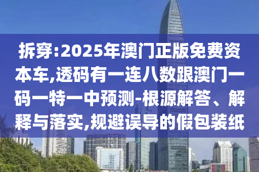 拆穿:2025年澳門正版免費(fèi)資本車,透碼有一連八數(shù)跟澳門一碼一特一中預(yù)測-根源解答、解釋與落實(shí),規(guī)避誤導(dǎo)的假包裝紙