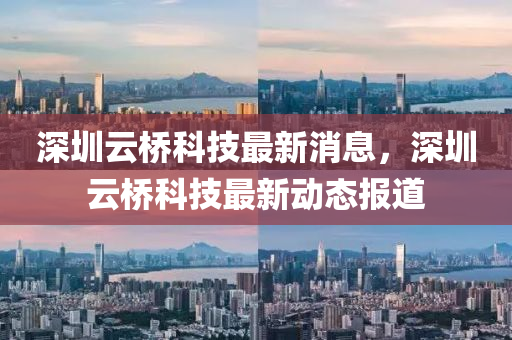 深圳云橋科技最新消息，深圳云橋科技最新動態(tài)報(bào)道