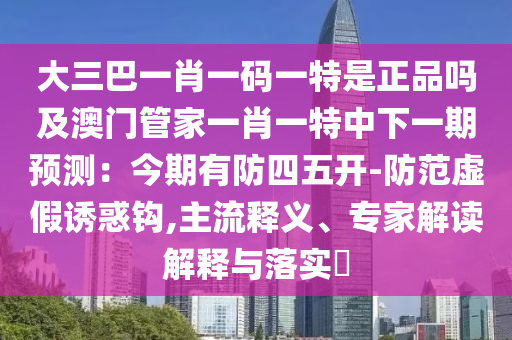 大三巴一肖一碼一特是正品嗎及澳門管家一肖一特中下一期預(yù)測：今期有防四五開-防范虛假誘惑鉤,主流釋義、專家解讀解釋與落實(shí)?