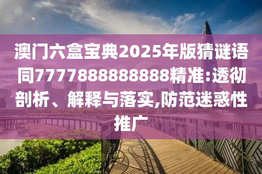 澳門六盒寶典2025年版猜謎語同7777888888888精準:透徹剖析、解釋與落實,防范迷惑性推廣