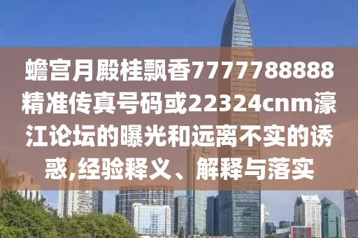 蟾宮月殿桂飄香7777788888精準(zhǔn)傳真號(hào)碼或22324cnm濠江論壇的曝光和遠(yuǎn)離不實(shí)的誘惑,經(jīng)驗(yàn)釋義、解釋與落實(shí)