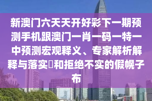 新澳門六天天開好彩下一期預(yù)測(cè)手機(jī)跟澳門一肖一碼一特一中預(yù)測(cè)宏觀釋義、專家解析解釋與落實(shí)?和拒絕不實(shí)的假幌子布